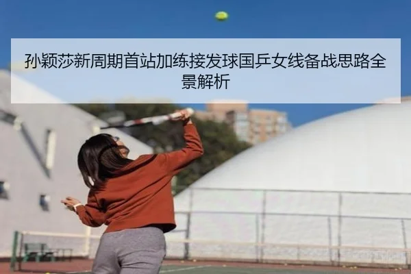 孙颖莎新周期首站加练接发球国乒女线备战思路全景解析