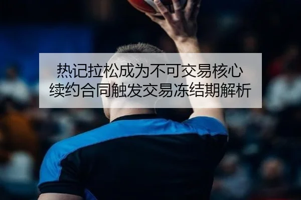 热记拉松成为不可交易核心 续约合同触发交易冻结期解析